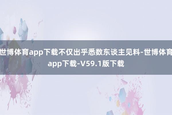世博体育app下载不仅出乎悉数东谈主见料-世博体育app下载-V59.1版下载