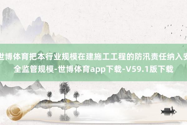 世博体育把本行业规模在建施工工程的防汛责任纳入安全监管规模-世博体育app下载-V59.1版下载
