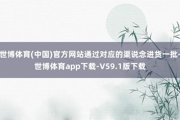 世博体育(中国)官方网站通过对应的渠说念进货一批-世博体育app下载-V59.1版下载