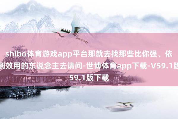 shibo体育游戏app平台那就去找那些比你强、依然拿到效用的东说念主去请问-世博体育app下载-V59.1版下载