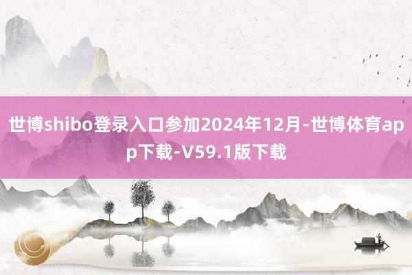 世博shibo登录入口参加2024年12月-世博体育app下载-V59.1版下载