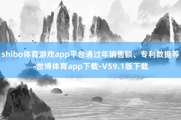 shibo体育游戏app平台通过年销售额、专利数据等-世博体育app下载-V59.1版下载