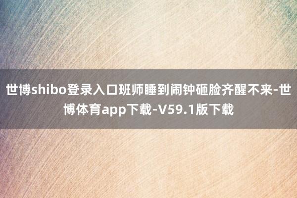 世博shibo登录入口班师睡到闹钟砸脸齐醒不来-世博体育app下载-V59.1版下载