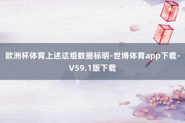 欧洲杯体育　　上述这组数据标明-世博体育app下载-V59.1版下载