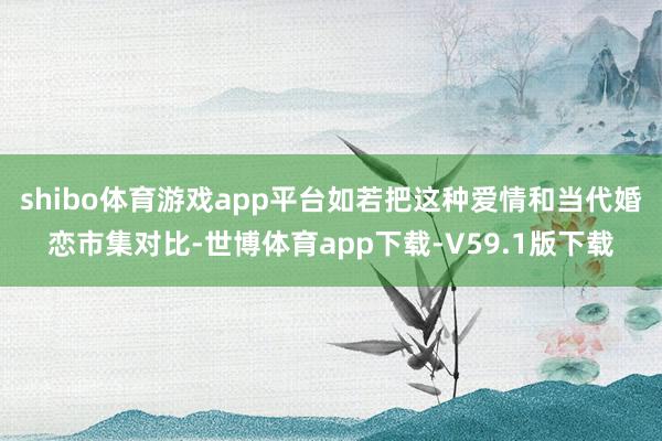 shibo体育游戏app平台如若把这种爱情和当代婚恋市集对比-世博体育app下载-V59.1版下载