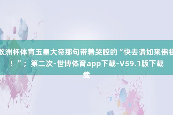 欧洲杯体育玉皇大帝那句带着哭腔的“快去请如来佛祖！”；第二次-世博体育app下载-V59.1版下载