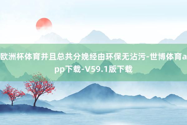 欧洲杯体育并且总共分娩经由环保无沾污-世博体育app下载-V59.1版下载