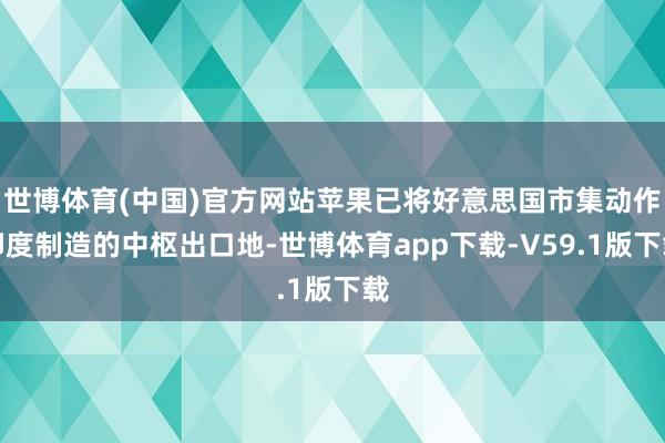 世博体育(中国)官方网站苹果已将好意思国市集动作印度制造的中枢出口地-世博体育app下载-V59.1版下载