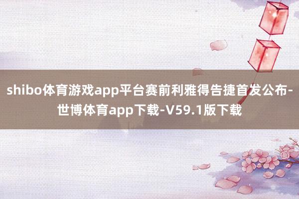 shibo体育游戏app平台赛前利雅得告捷首发公布-世博体育app下载-V59.1版下载