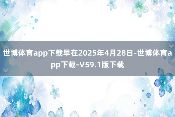 世博体育app下载早在2025年4月28日-世博体育app下载-V59.1版下载