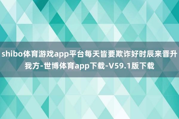 shibo体育游戏app平台每天皆要欺诈好时辰来晋升我方-世博体育app下载-V59.1版下载