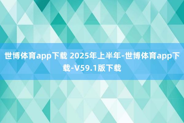 世博体育app下载 　　2025年上半年-世博体育app下载-V59.1版下载