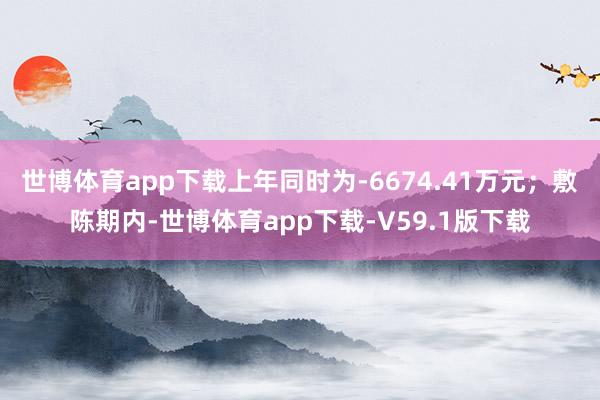 世博体育app下载上年同时为-6674.41万元；敷陈期内-世博体育app下载-V59.1版下载