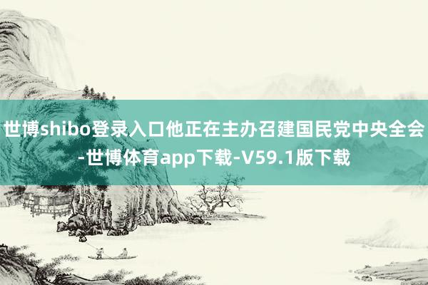 世博shibo登录入口他正在主办召建国民党中央全会-世博体育app下载-V59.1版下载