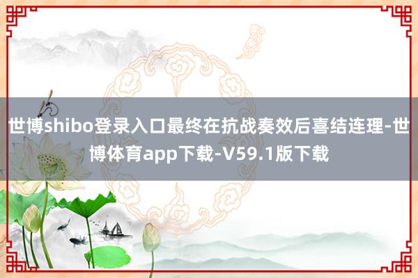 世博shibo登录入口最终在抗战奏效后喜结连理-世博体育app下载-V59.1版下载