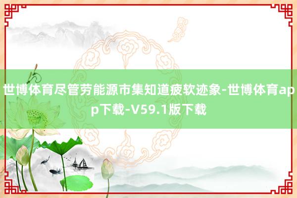 世博体育尽管劳能源市集知道疲软迹象-世博体育app下载-V59.1版下载