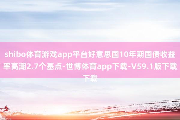 shibo体育游戏app平台好意思国10年期国债收益率高潮2.7个基点-世博体育app下载-V59.1版下载