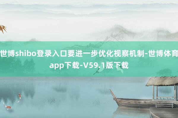 世博shibo登录入口要进一步优化视察机制-世博体育app下载-V59.1版下载