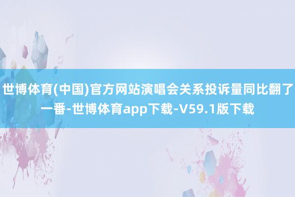 世博体育(中国)官方网站演唱会关系投诉量同比翻了一番-世博体育app下载-V59.1版下载