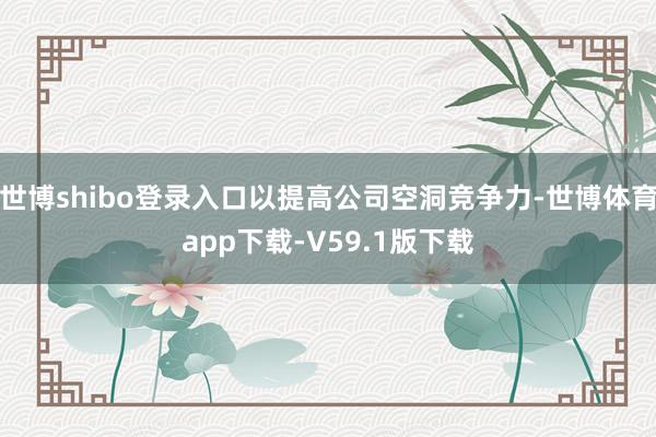 世博shibo登录入口以提高公司空洞竞争力-世博体育app下载-V59.1版下载