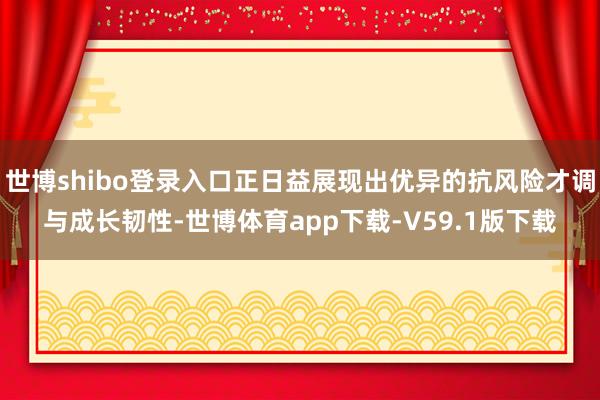 世博shibo登录入口正日益展现出优异的抗风险才调与成长韧性-世博体育app下载-V59.1版下载