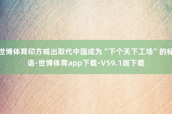 世博体育印方喊出取代中国成为“下个天下工场”的标语-世博体育app下载-V59.1版下载