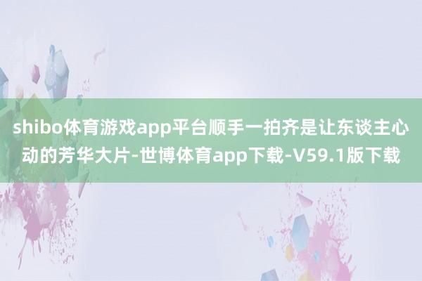 shibo体育游戏app平台顺手一拍齐是让东谈主心动的芳华大片-世博体育app下载-V59.1版下载