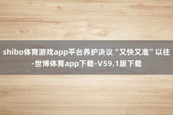 shibo体育游戏app平台养护决议“又快又准”以往-世博体育app下载-V59.1版下载