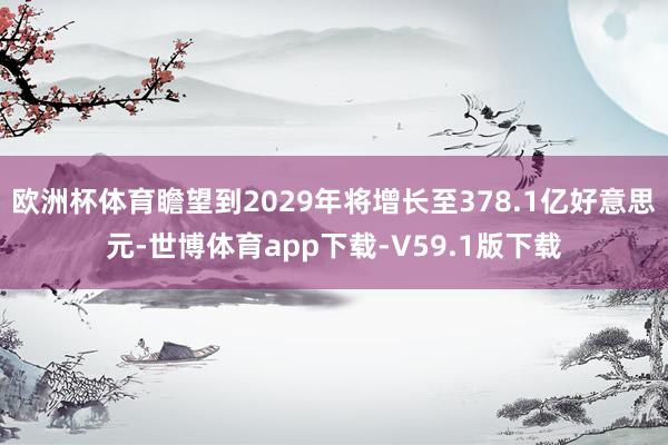 欧洲杯体育瞻望到2029年将增长至378.1亿好意思元-世博体育app下载-V59.1版下载