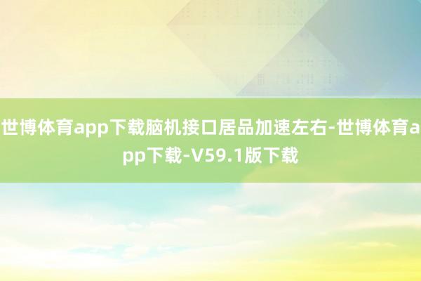 世博体育app下载脑机接口居品加速左右-世博体育app下载-V59.1版下载