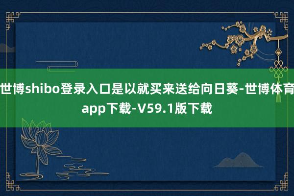 世博shibo登录入口是以就买来送给向日葵-世博体育app下载-V59.1版下载