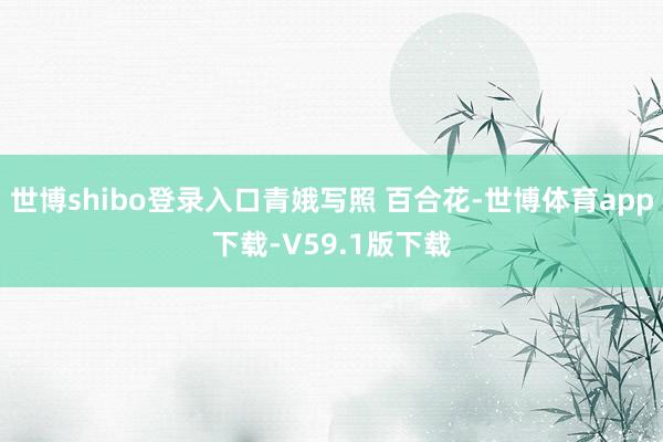 世博shibo登录入口青娥写照 百合花-世博体育app下载-V59.1版下载
