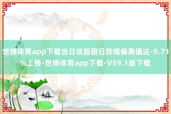 世博体育app下载当日该股因日跌幅偏离值达-9.71%上榜-世博体育app下载-V59.1版下载