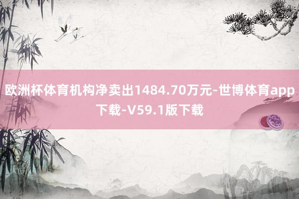 欧洲杯体育机构净卖出1484.70万元-世博体育app下载-V59.1版下载