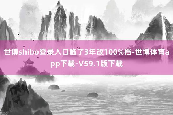 世博shibo登录入口临了3年改100%档-世博体育app下载-V59.1版下载