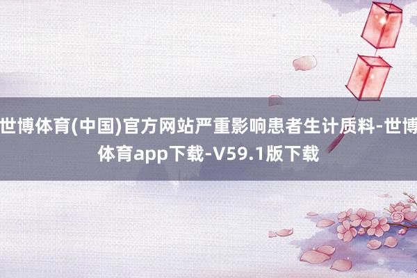 世博体育(中国)官方网站严重影响患者生计质料-世博体育app下载-V59.1版下载