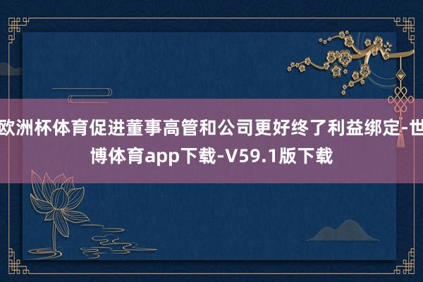 欧洲杯体育促进董事高管和公司更好终了利益绑定-世博体育app下载-V59.1版下载