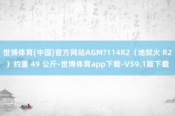 世博体育(中国)官方网站AGM?114R2（地狱火 R2）约重 49 公斤-世博体育app下载-V59.1版下载