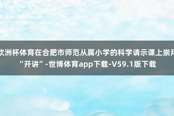 欧洲杯体育在合肥市师范从属小学的科学请示课上崇拜“开讲”-世博体育app下载-V59.1版下载