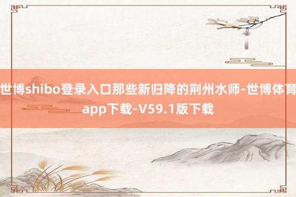 世博shibo登录入口那些新归降的荆州水师-世博体育app下载-V59.1版下载