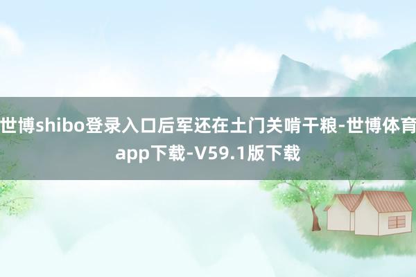 世博shibo登录入口后军还在土门关啃干粮-世博体育app下载-V59.1版下载