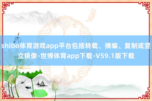 shibo体育游戏app平台包括转载、摘编、复制或竖立镜像-世博体育app下载-V59.1版下载