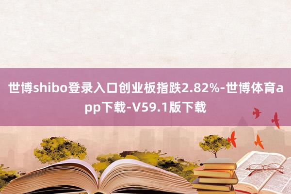世博shibo登录入口创业板指跌2.82%-世博体育app下载-V59.1版下载