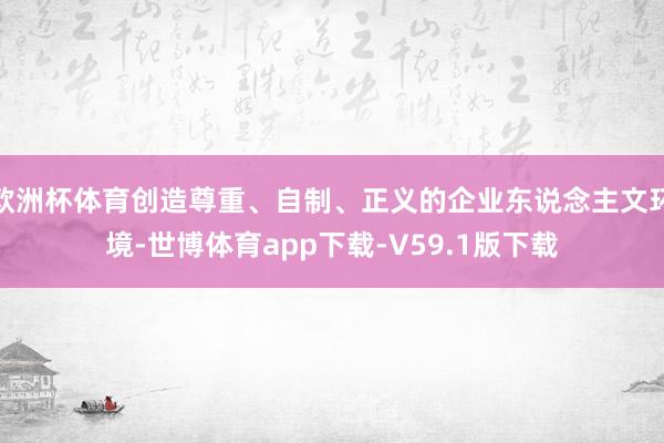 欧洲杯体育创造尊重、自制、正义的企业东说念主文环境-世博体育app下载-V59.1版下载