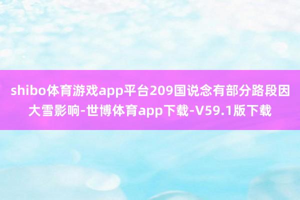 shibo体育游戏app平台209国说念有部分路段因大雪影响-世博体育app下载-V59.1版下载