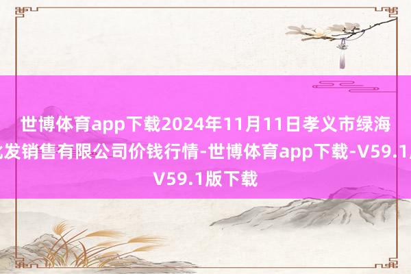 世博体育app下载2024年11月11日孝义市绿海蔬菜批发销售有限公司价钱行情-世博体育app下载-V59.1版下载