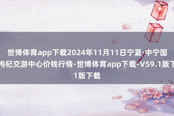 世博体育app下载2024年11月11日宁夏·中宁国外枸杞交游中心价钱行情-世博体育app下载-V59.1版下载