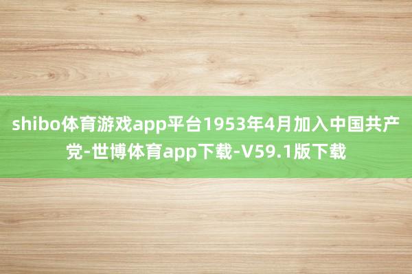 shibo体育游戏app平台1953年4月加入中国共产党-世博体育app下载-V59.1版下载