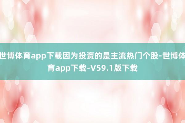 世博体育app下载因为投资的是主流热门个股-世博体育app下载-V59.1版下载
