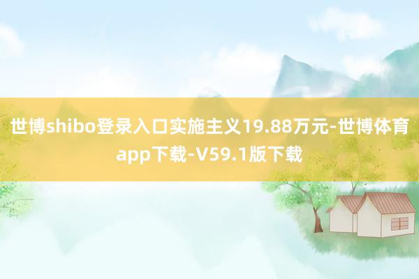 世博shibo登录入口实施主义19.88万元-世博体育app下载-V59.1版下载